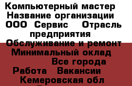 Компьютерный мастер › Название организации ­ ООО «Сервис» › Отрасль предприятия ­ Обслуживание и ремонт › Минимальный оклад ­ 130 000 - Все города Работа » Вакансии   . Кемеровская обл.,Гурьевск г.